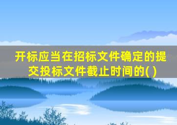开标应当在招标文件确定的提交投标文件截止时间的( )